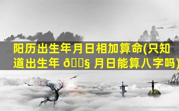 阳历出生年月日相加算命(只知道出生年 🐧 月日能算八字吗)